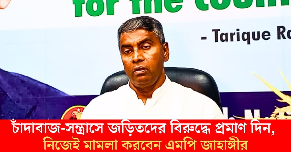 চাঁদাবাজ-সন্ত্রাসে জড়িতদের বিরুদ্ধে প্রমাণ দিন, নিজেই মামলা করবেন এমপি জাহাঙ্গীর